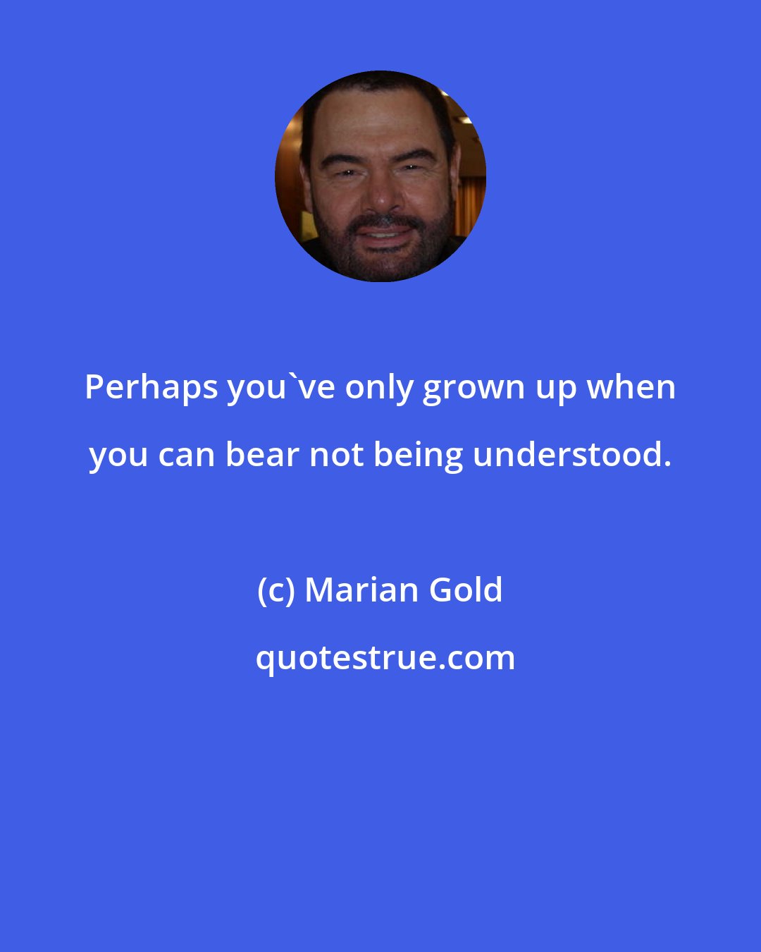 Marian Gold: Perhaps you've only grown up when you can bear not being understood.