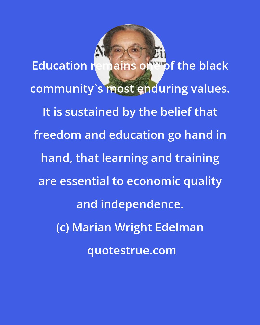 Marian Wright Edelman: Education remains one of the black community's most enduring values. It is sustained by the belief that freedom and education go hand in hand, that learning and training are essential to economic quality and independence.