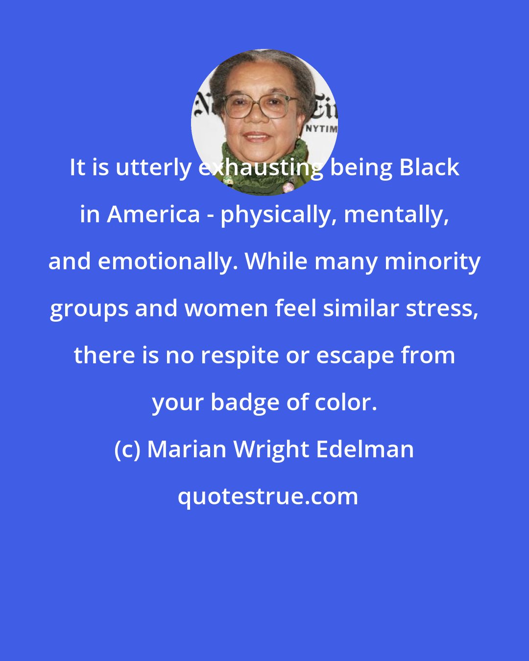 Marian Wright Edelman: It is utterly exhausting being Black in America - physically, mentally, and emotionally. While many minority groups and women feel similar stress, there is no respite or escape from your badge of color.