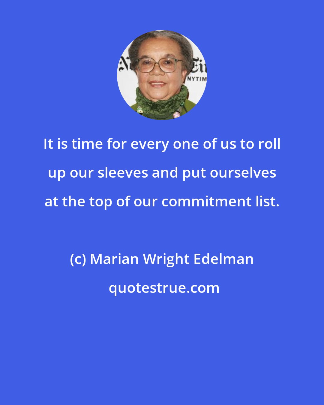 Marian Wright Edelman: It is time for every one of us to roll up our sleeves and put ourselves at the top of our commitment list.