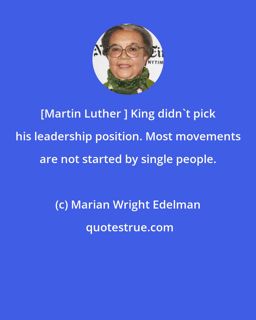 Marian Wright Edelman: [Martin Luther ] King didn't pick his leadership position. Most movements are not started by single people.