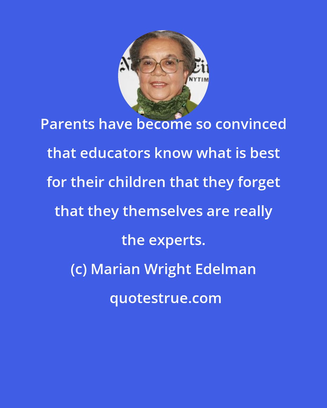Marian Wright Edelman: Parents have become so convinced that educators know what is best for their children that they forget that they themselves are really the experts.