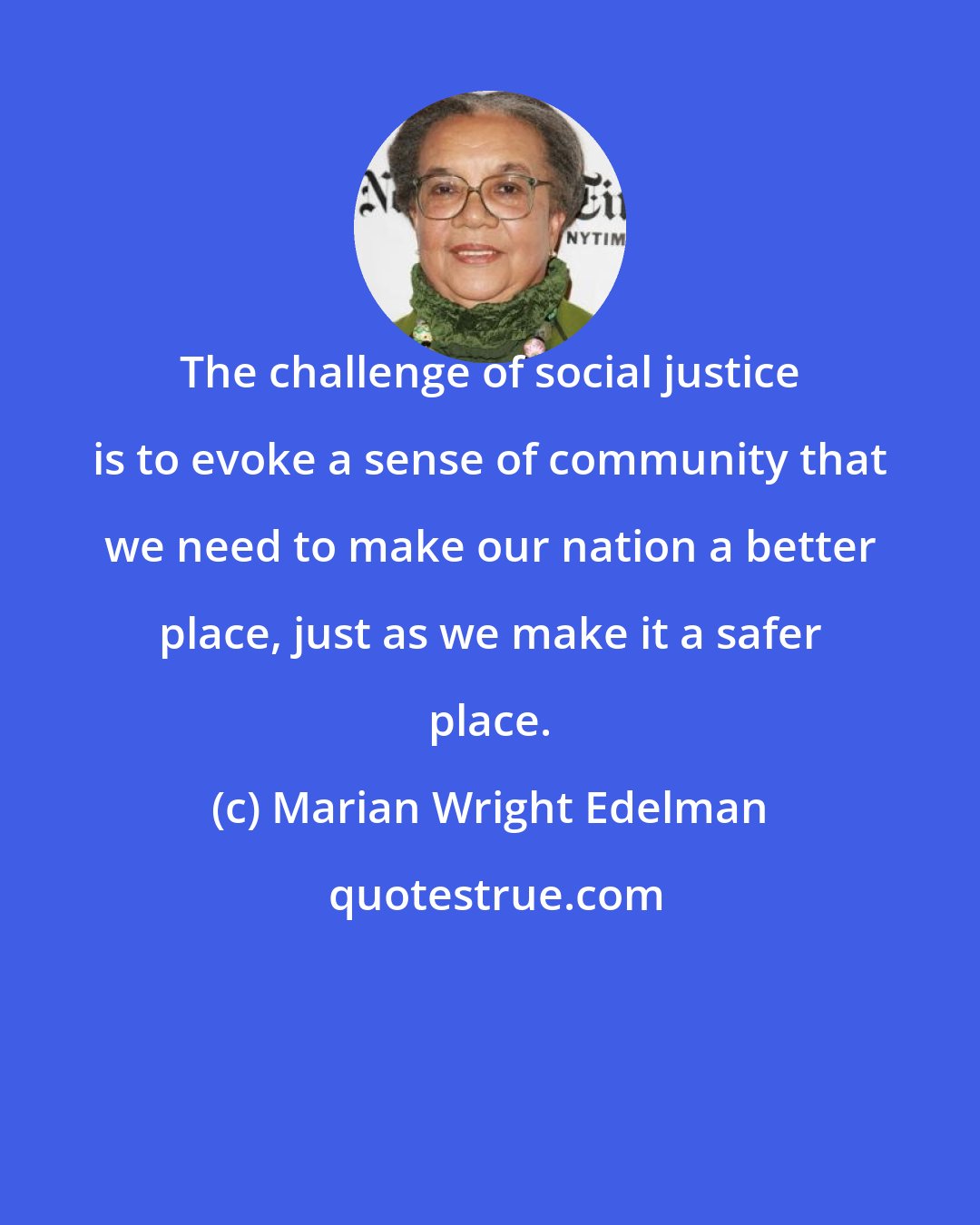 Marian Wright Edelman: The challenge of social justice is to evoke a sense of community that we need to make our nation a better place, just as we make it a safer place.