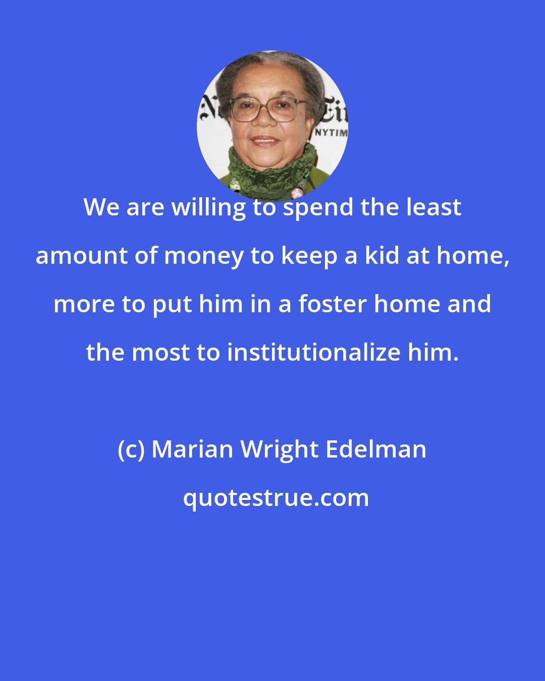 Marian Wright Edelman: We are willing to spend the least amount of money to keep a kid at home, more to put him in a foster home and the most to institutionalize him.