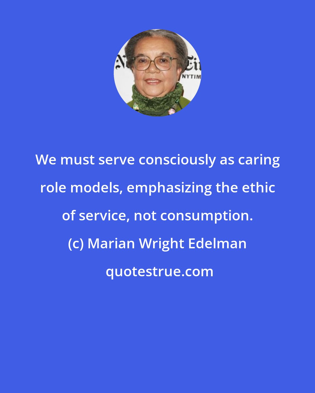 Marian Wright Edelman: We must serve consciously as caring role models, emphasizing the ethic of service, not consumption.