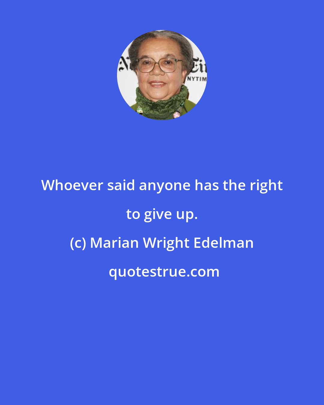 Marian Wright Edelman: Whoever said anyone has the right to give up.