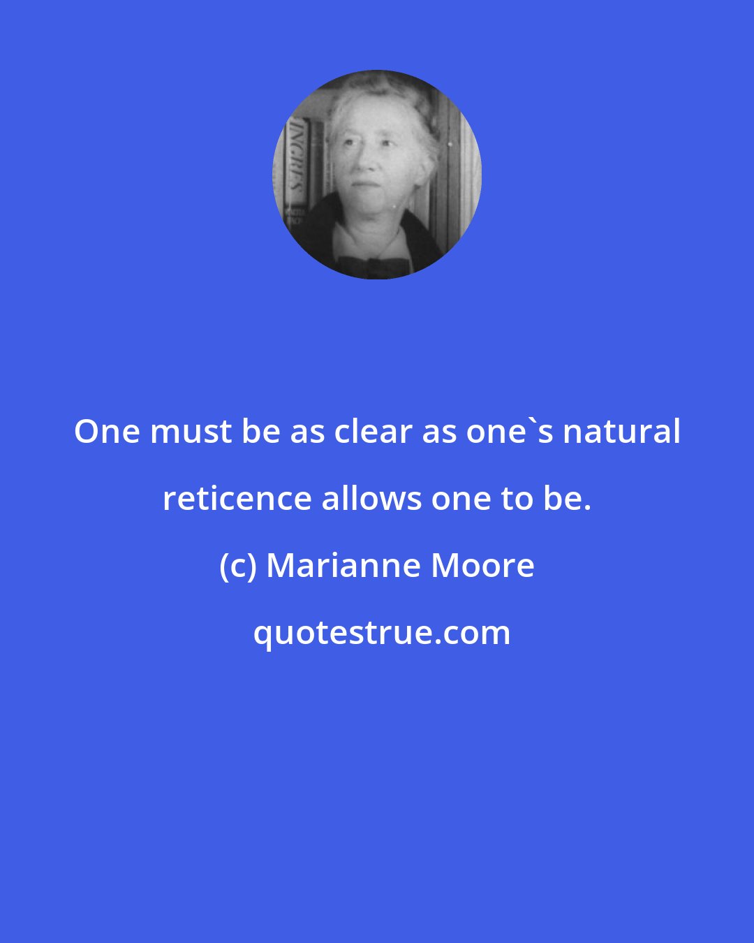 Marianne Moore: One must be as clear as one's natural reticence allows one to be.