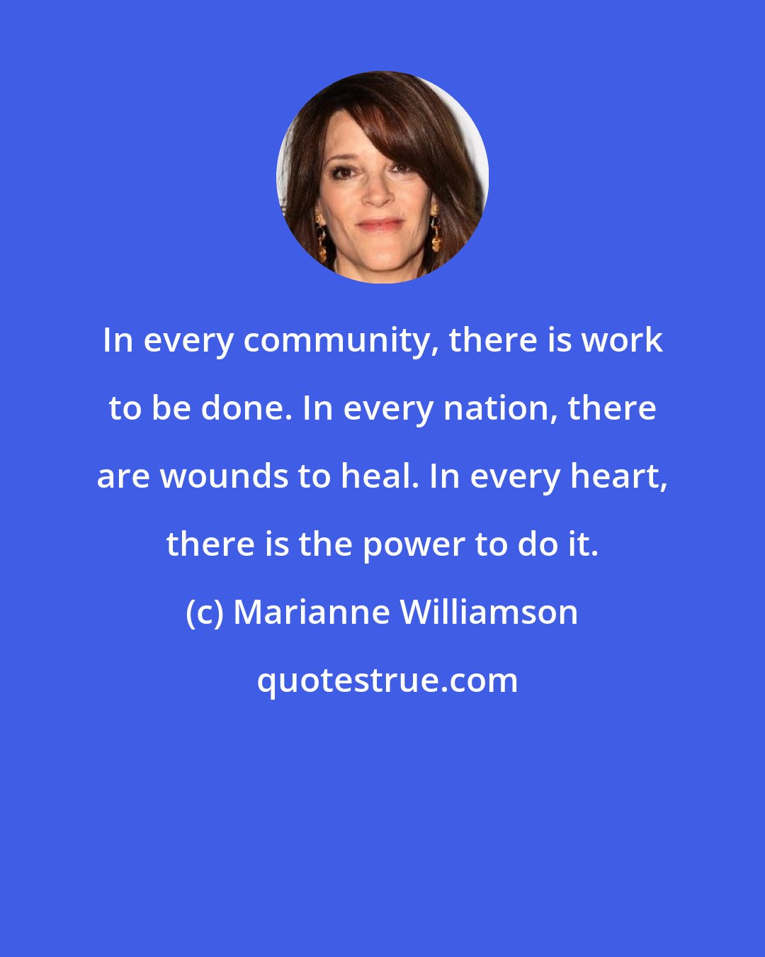 Marianne Williamson: In every community, there is work to be done. In every nation, there are wounds to heal. In every heart, there is the power to do it.