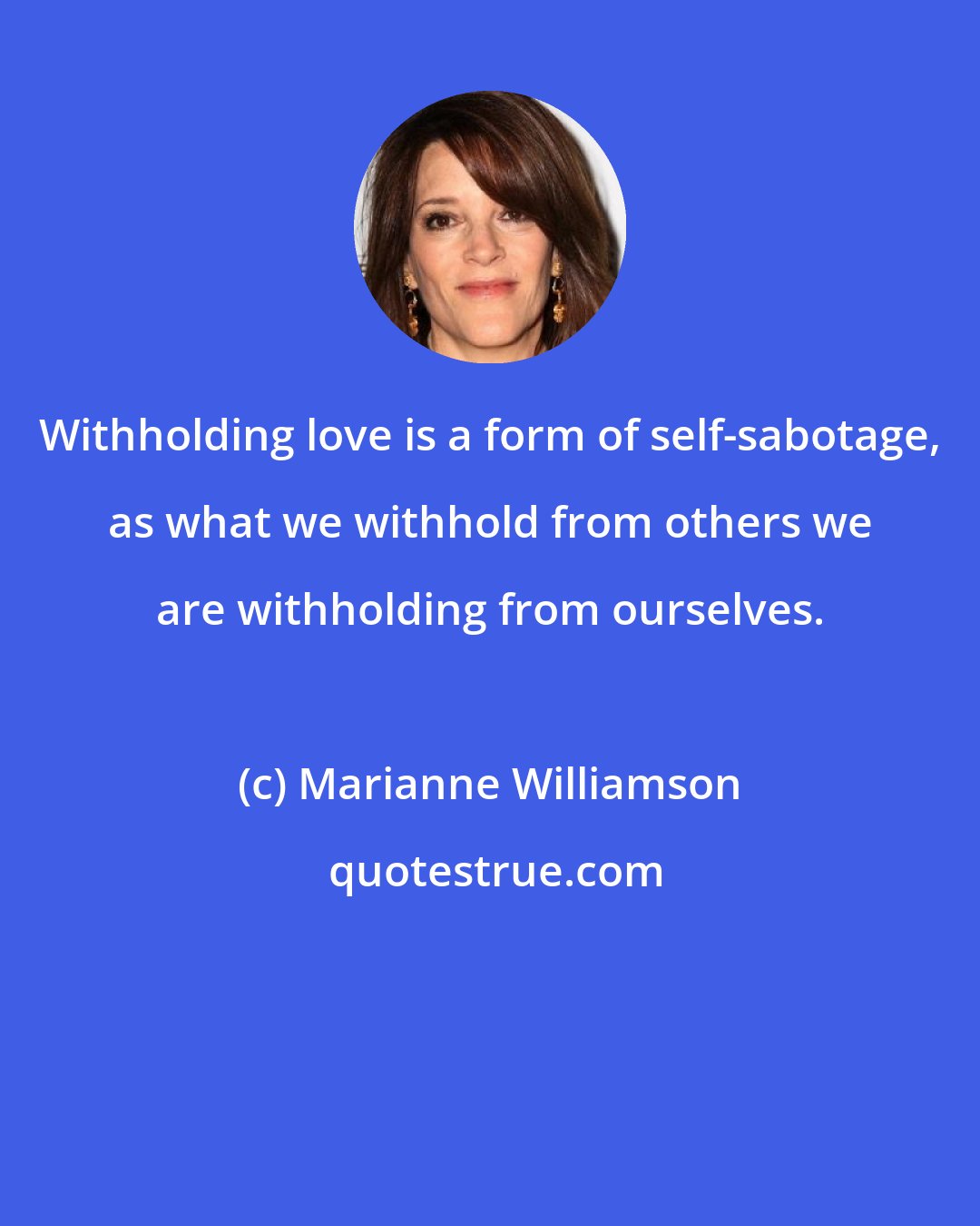 Marianne Williamson: Withholding love is a form of self-sabotage, as what we withhold from others we are withholding from ourselves.