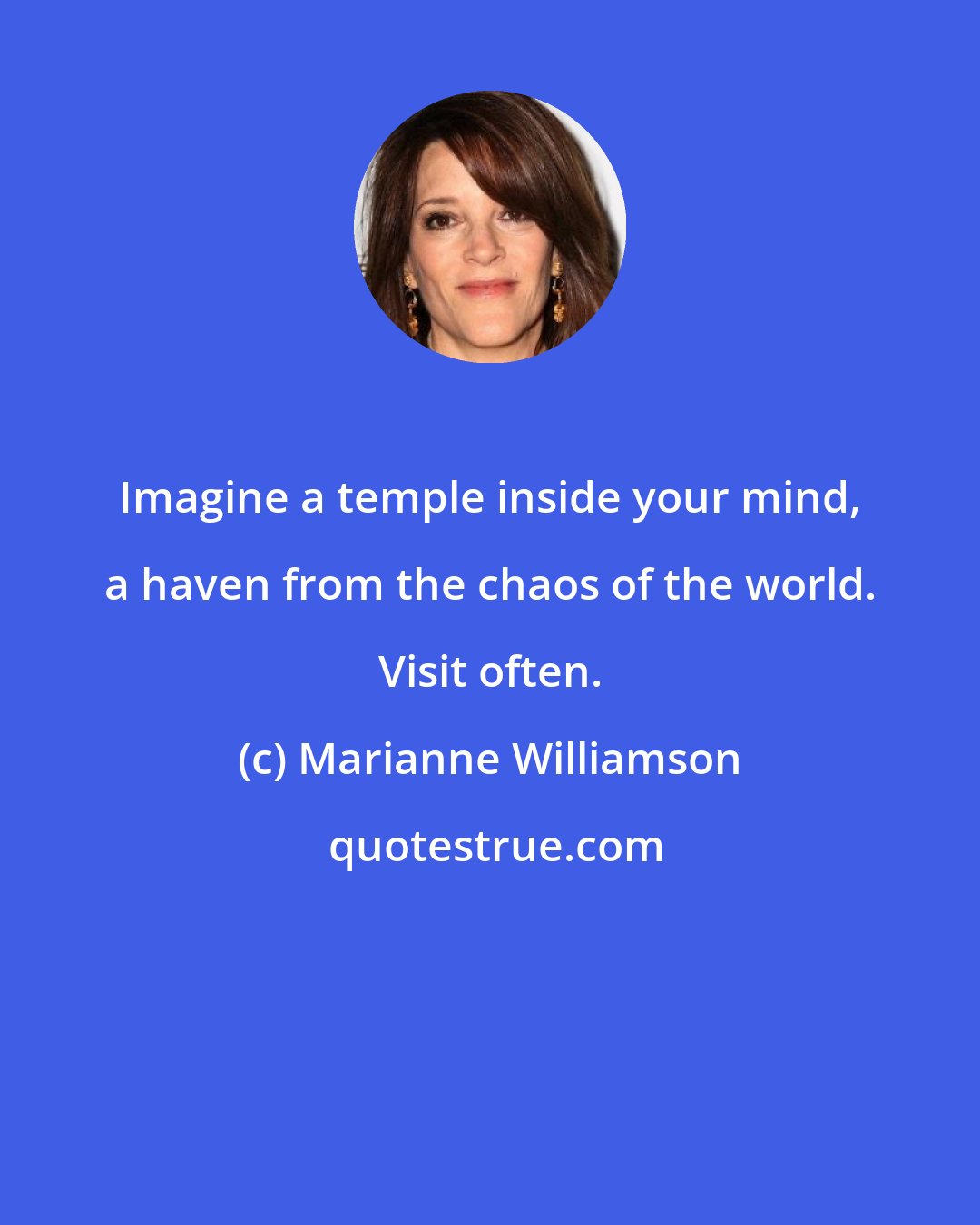 Marianne Williamson: Imagine a temple inside your mind, a haven from the chaos of the world. Visit often.
