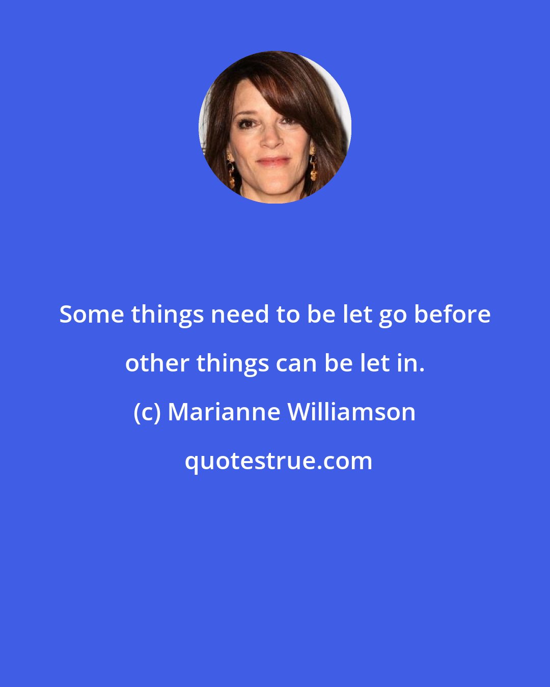 Marianne Williamson: Some things need to be let go before other things can be let in.