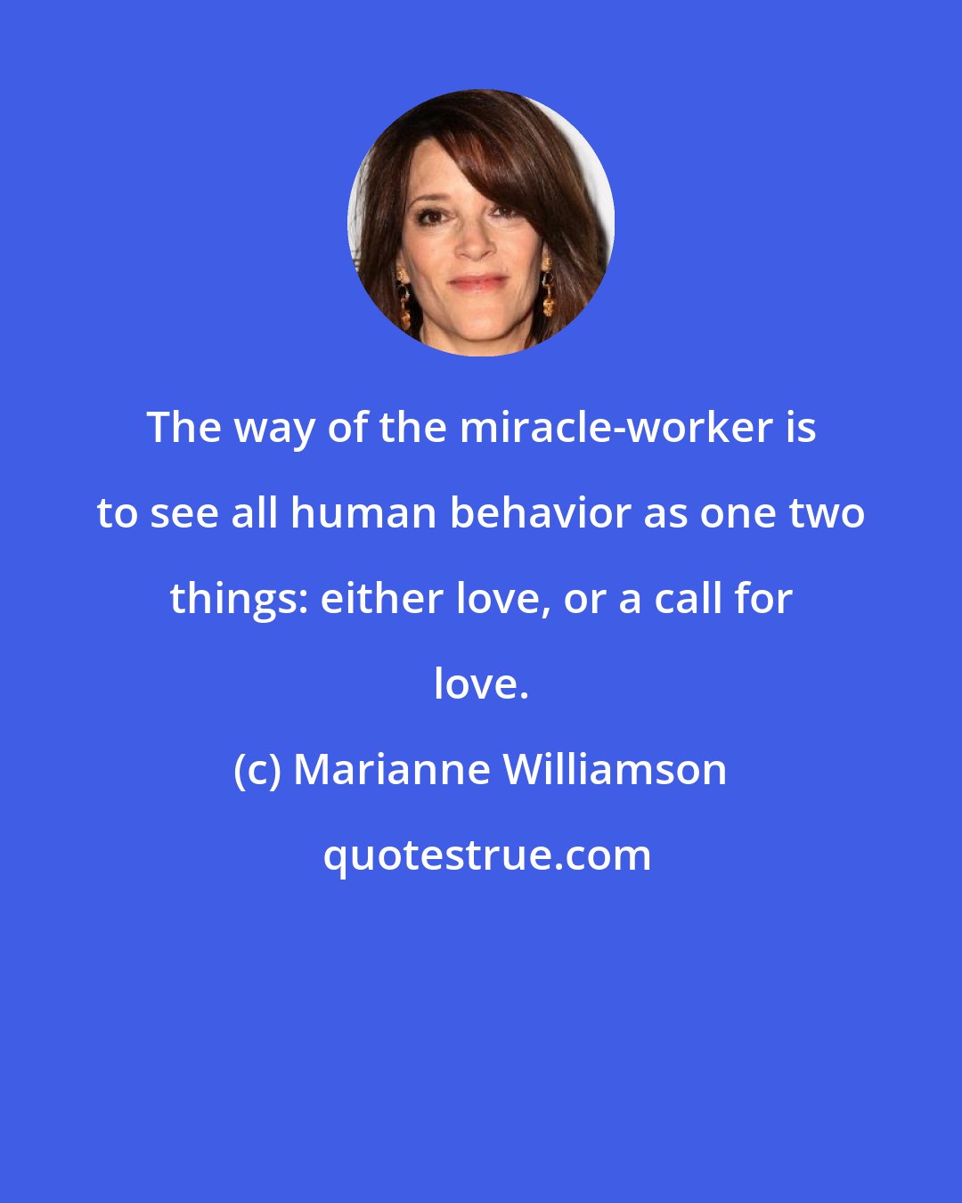 Marianne Williamson: The way of the miracle-worker is to see all human behavior as one two things: either love, or a call for love.