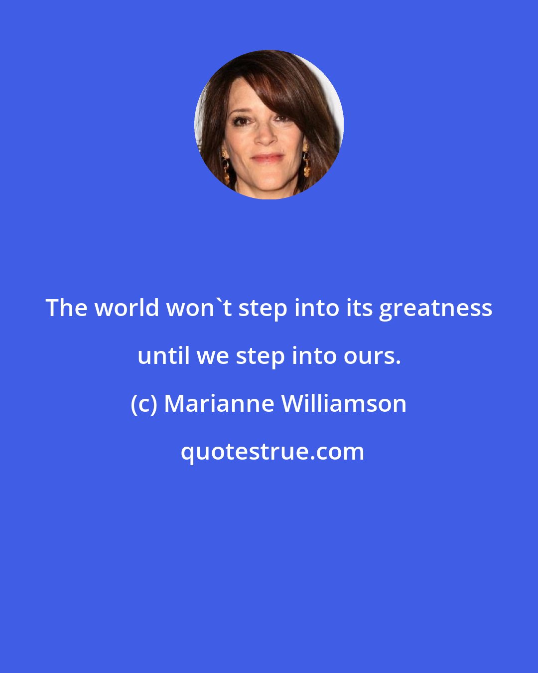 Marianne Williamson: The world won't step into its greatness until we step into ours.