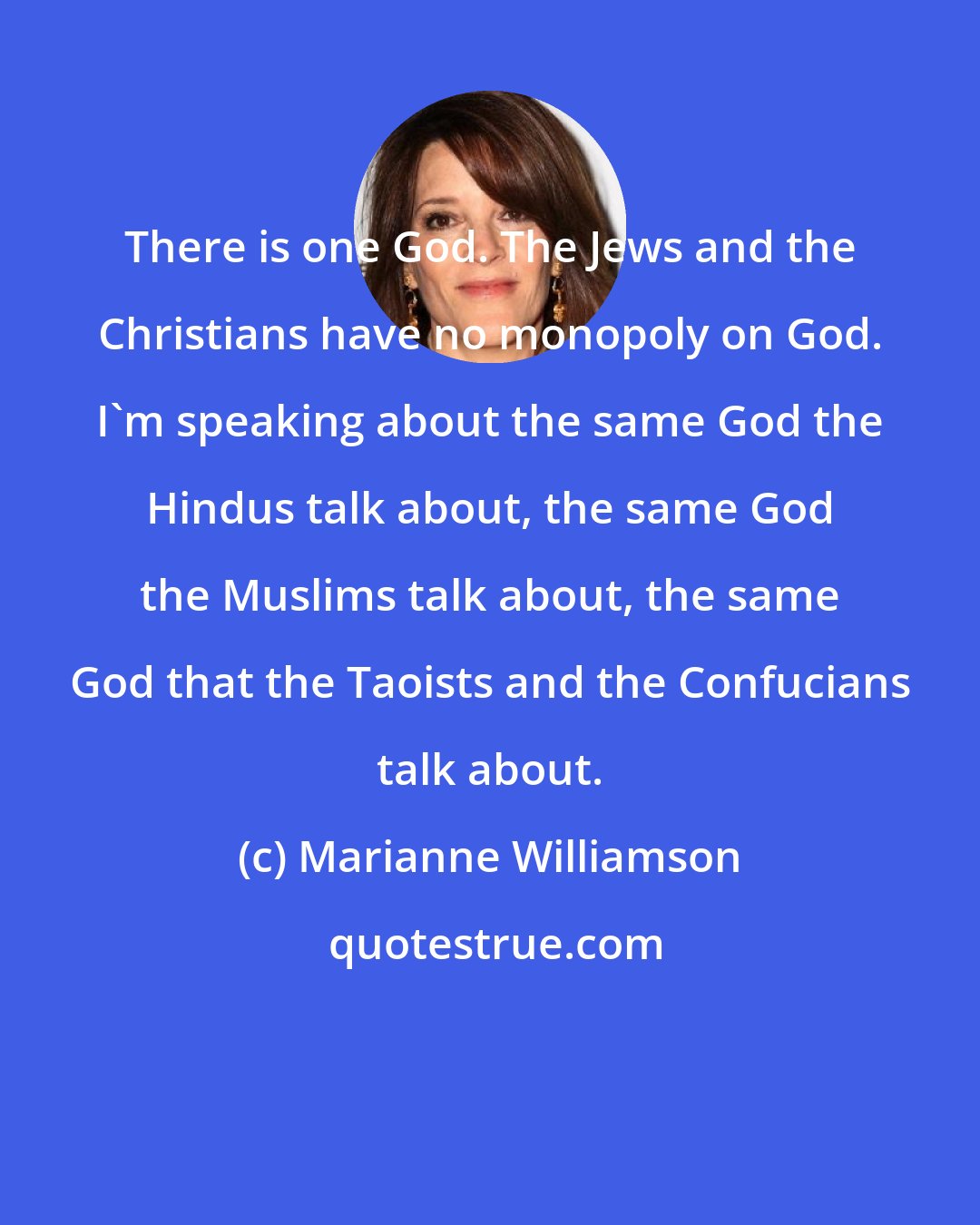 Marianne Williamson: There is one God. The Jews and the Christians have no monopoly on God. I'm speaking about the same God the Hindus talk about, the same God the Muslims talk about, the same God that the Taoists and the Confucians talk about.