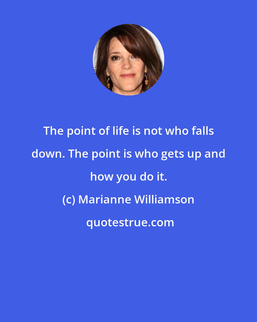 Marianne Williamson: The point of life is not who falls down. The point is who gets up and how you do it.