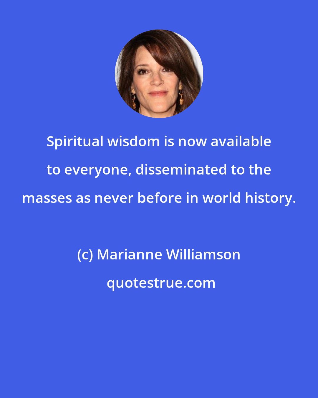 Marianne Williamson: Spiritual wisdom is now available to everyone, disseminated to the masses as never before in world history.