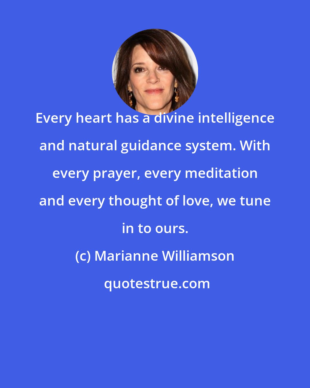 Marianne Williamson: Every heart has a divine intelligence and natural guidance system. With every prayer, every meditation and every thought of love, we tune in to ours.