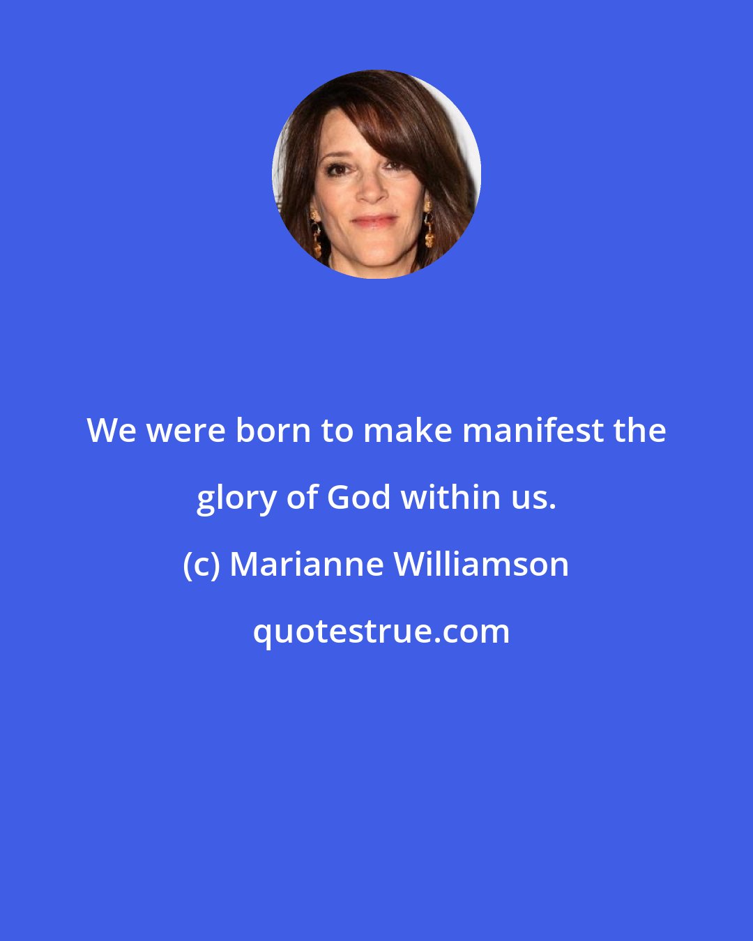 Marianne Williamson: We were born to make manifest the glory of God within us.