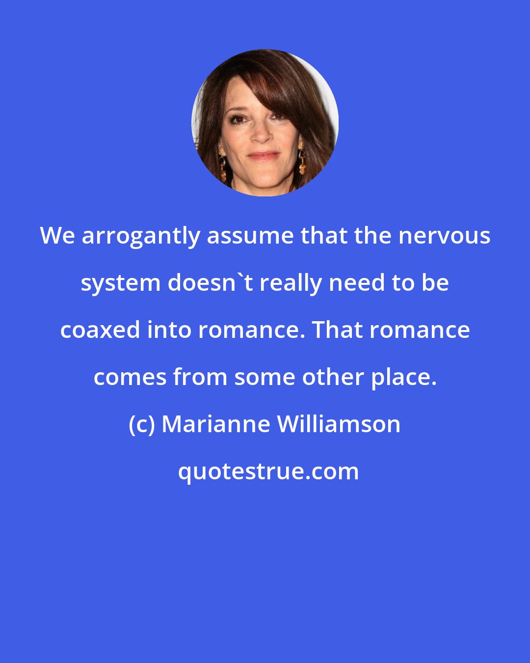 Marianne Williamson: We arrogantly assume that the nervous system doesn't really need to be coaxed into romance. That romance comes from some other place.