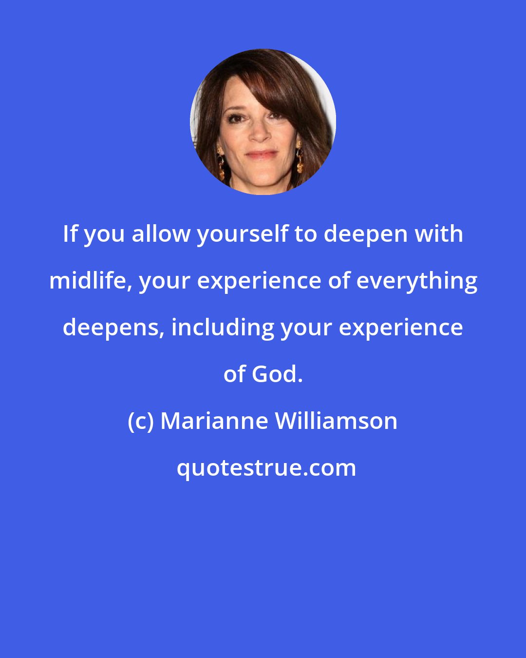 Marianne Williamson: If you allow yourself to deepen with midlife, your experience of everything deepens, including your experience of God.