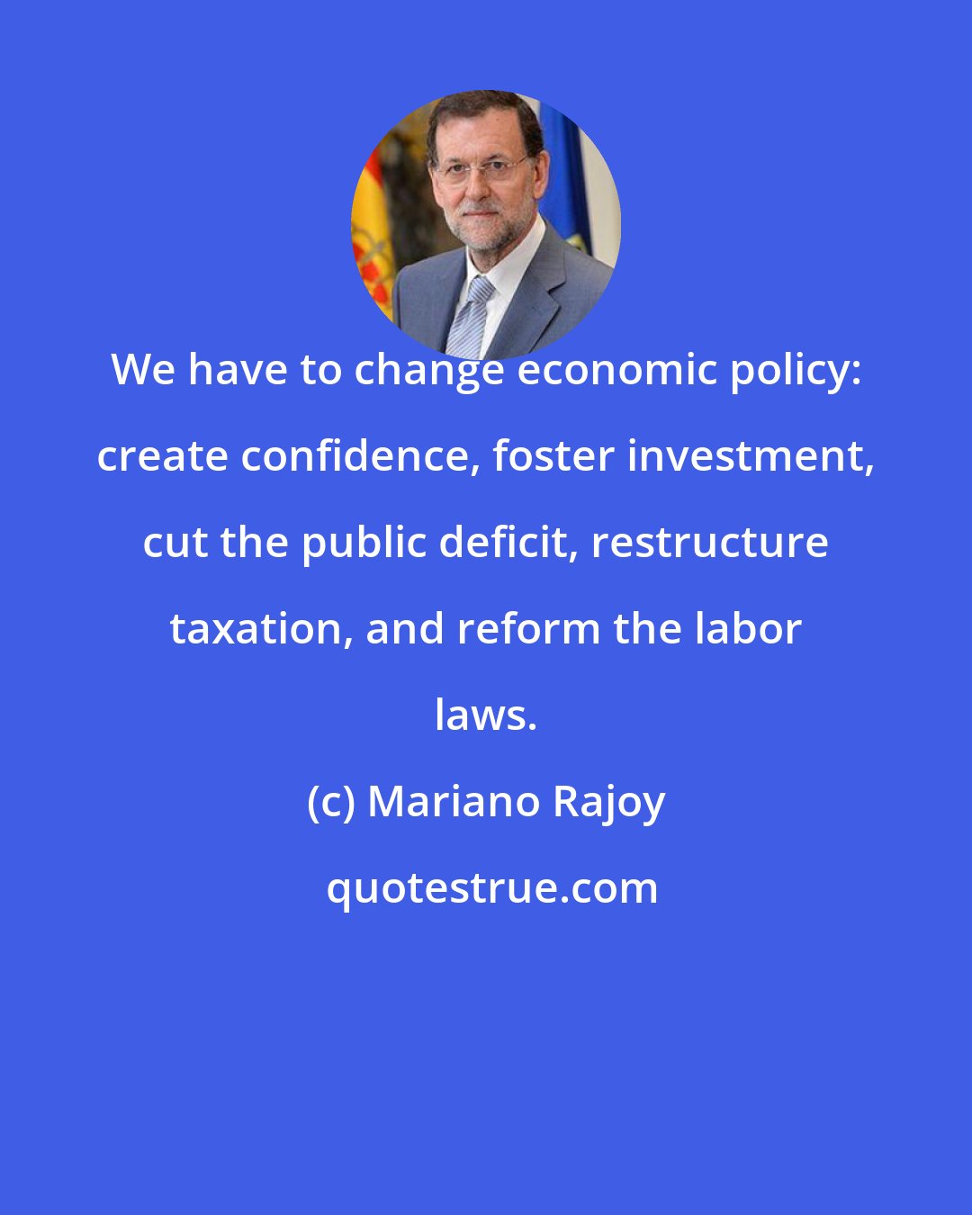 Mariano Rajoy: We have to change economic policy: create confidence, foster investment, cut the public deficit, restructure taxation, and reform the labor laws.