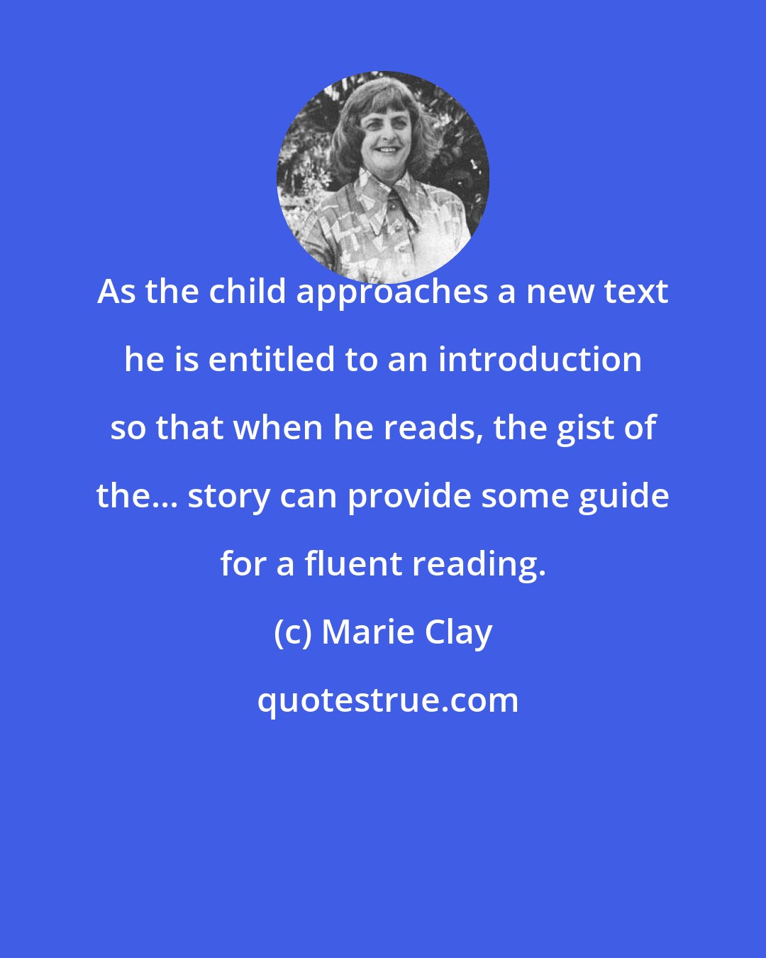 Marie Clay: As the child approaches a new text he is entitled to an introduction so that when he reads, the gist of the... story can provide some guide for a fluent reading.