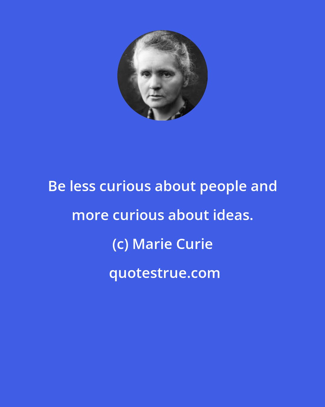 Marie Curie: Be less curious about people and more curious about ideas.