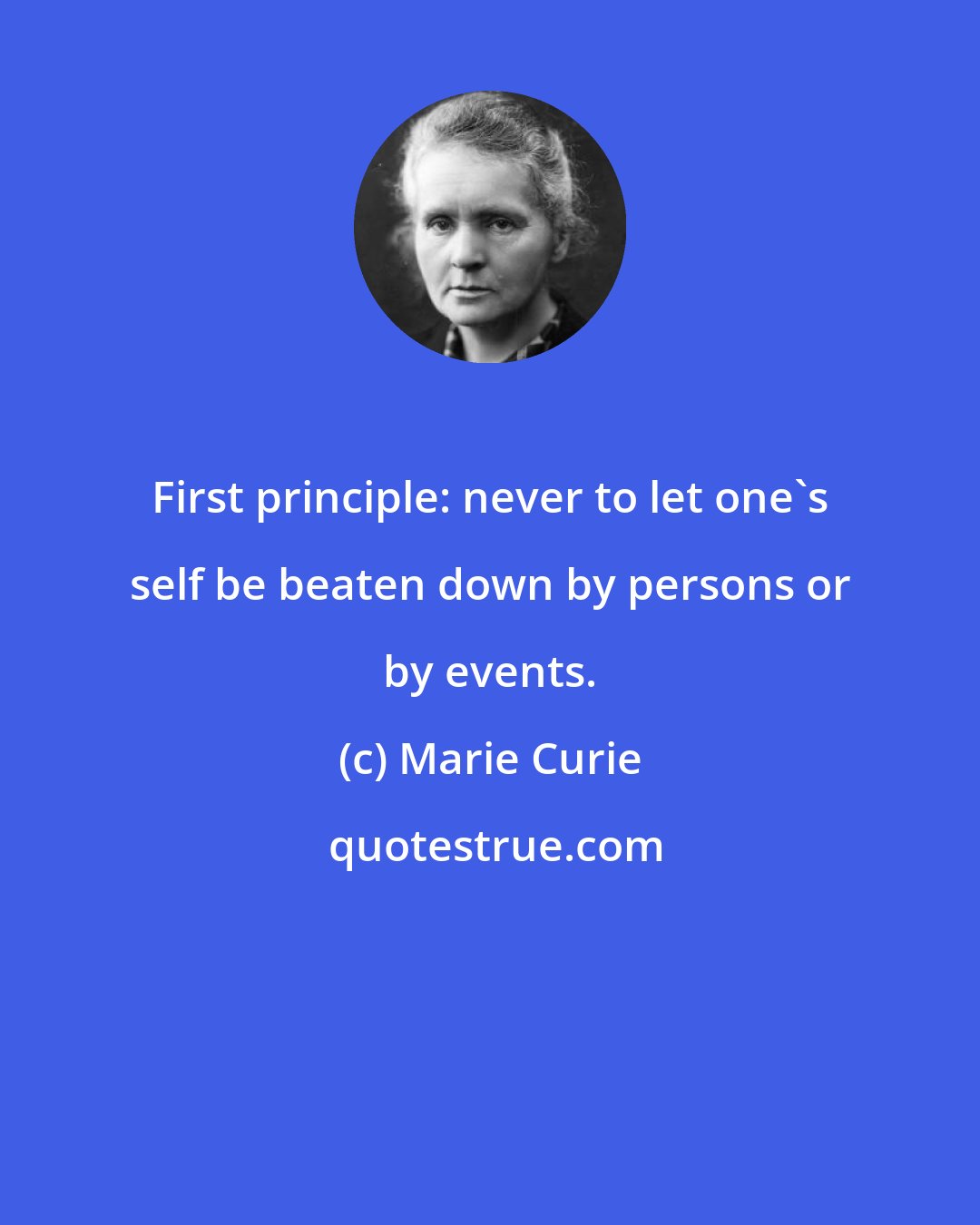 Marie Curie: First principle: never to let one's self be beaten down by persons or by events.