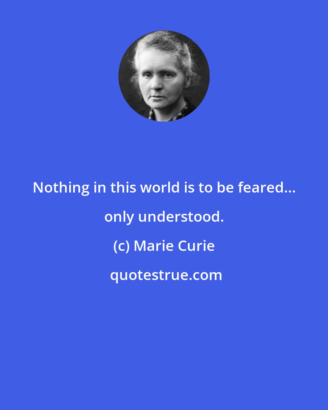 Marie Curie: Nothing in this world is to be feared... only understood.