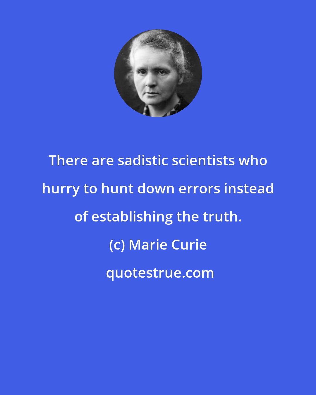 Marie Curie: There are sadistic scientists who hurry to hunt down errors instead of establishing the truth.