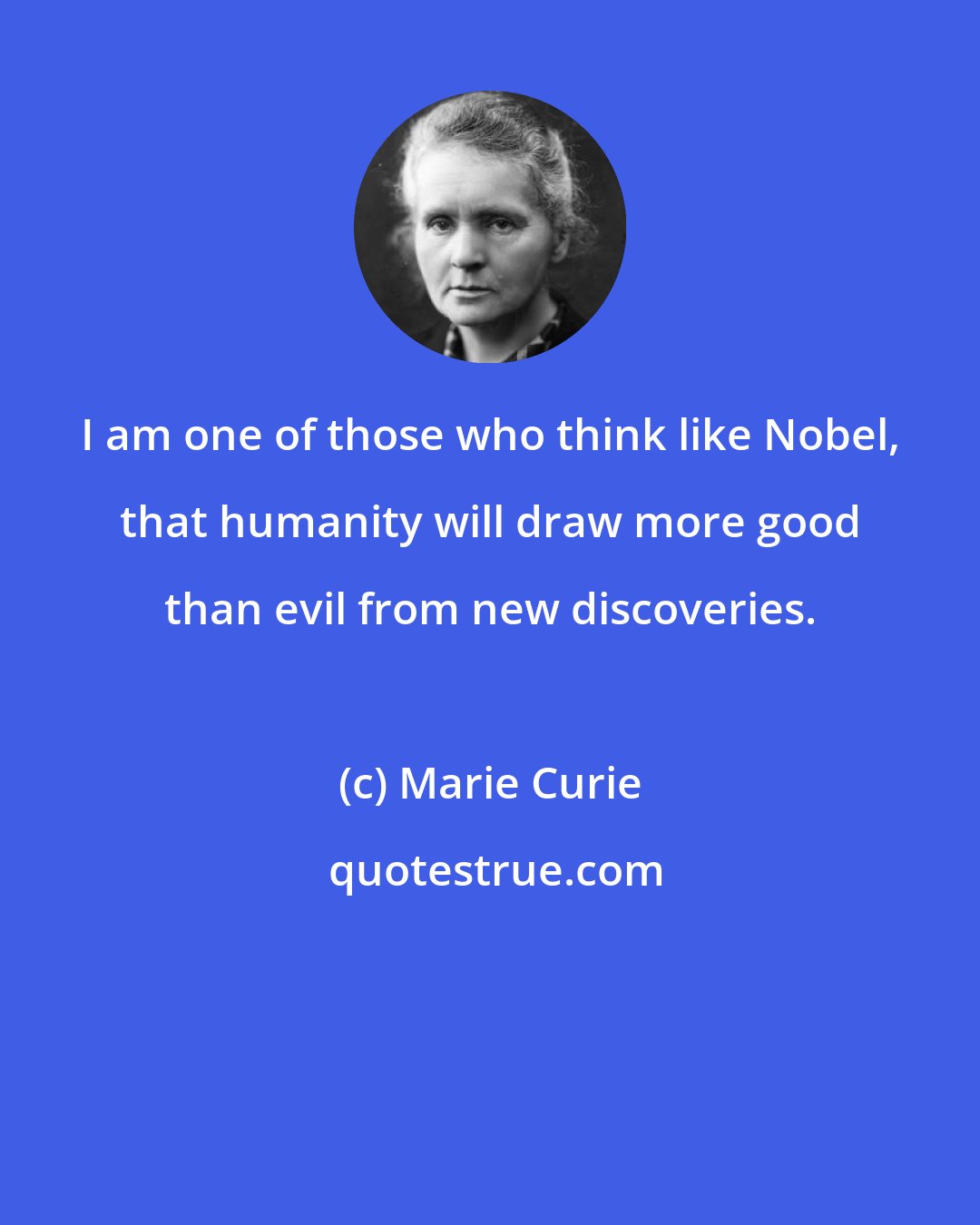 Marie Curie: I am one of those who think like Nobel, that humanity will draw more good than evil from new discoveries.