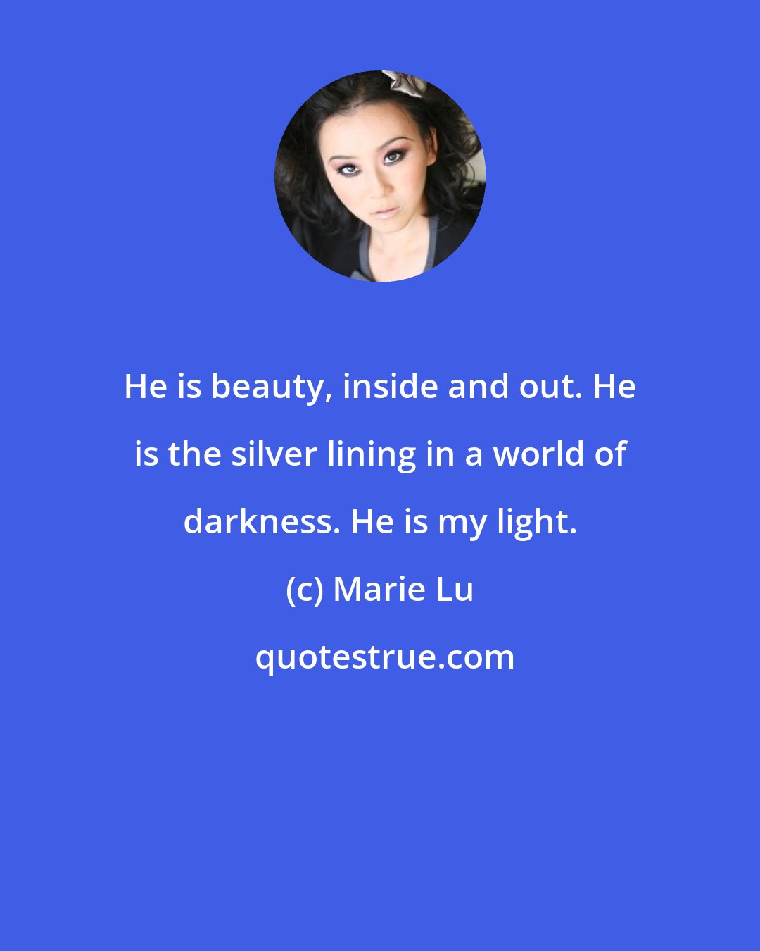 Marie Lu: He is beauty, inside and out. He is the silver lining in a world of darkness. He is my light.