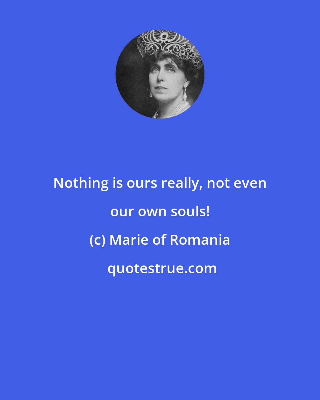 Marie of Romania: Nothing is ours really, not even our own souls!