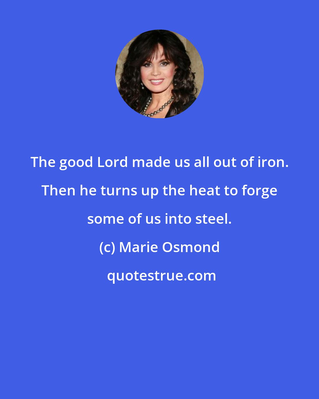 Marie Osmond: The good Lord made us all out of iron. Then he turns up the heat to forge some of us into steel.