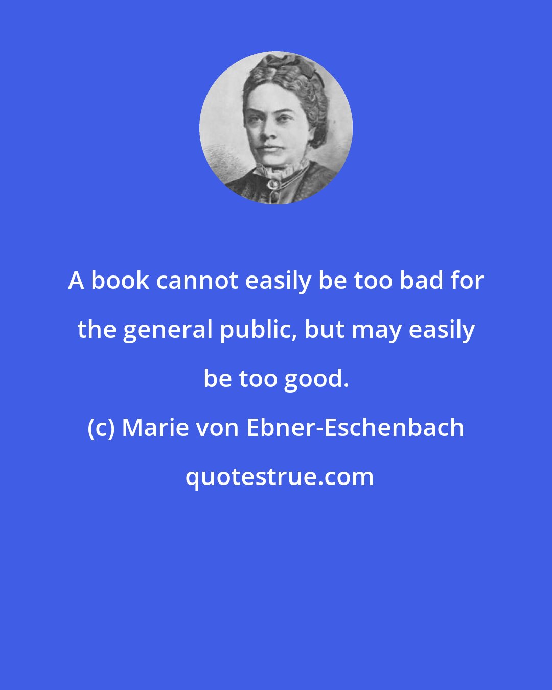 Marie von Ebner-Eschenbach: A book cannot easily be too bad for the general public, but may easily be too good.