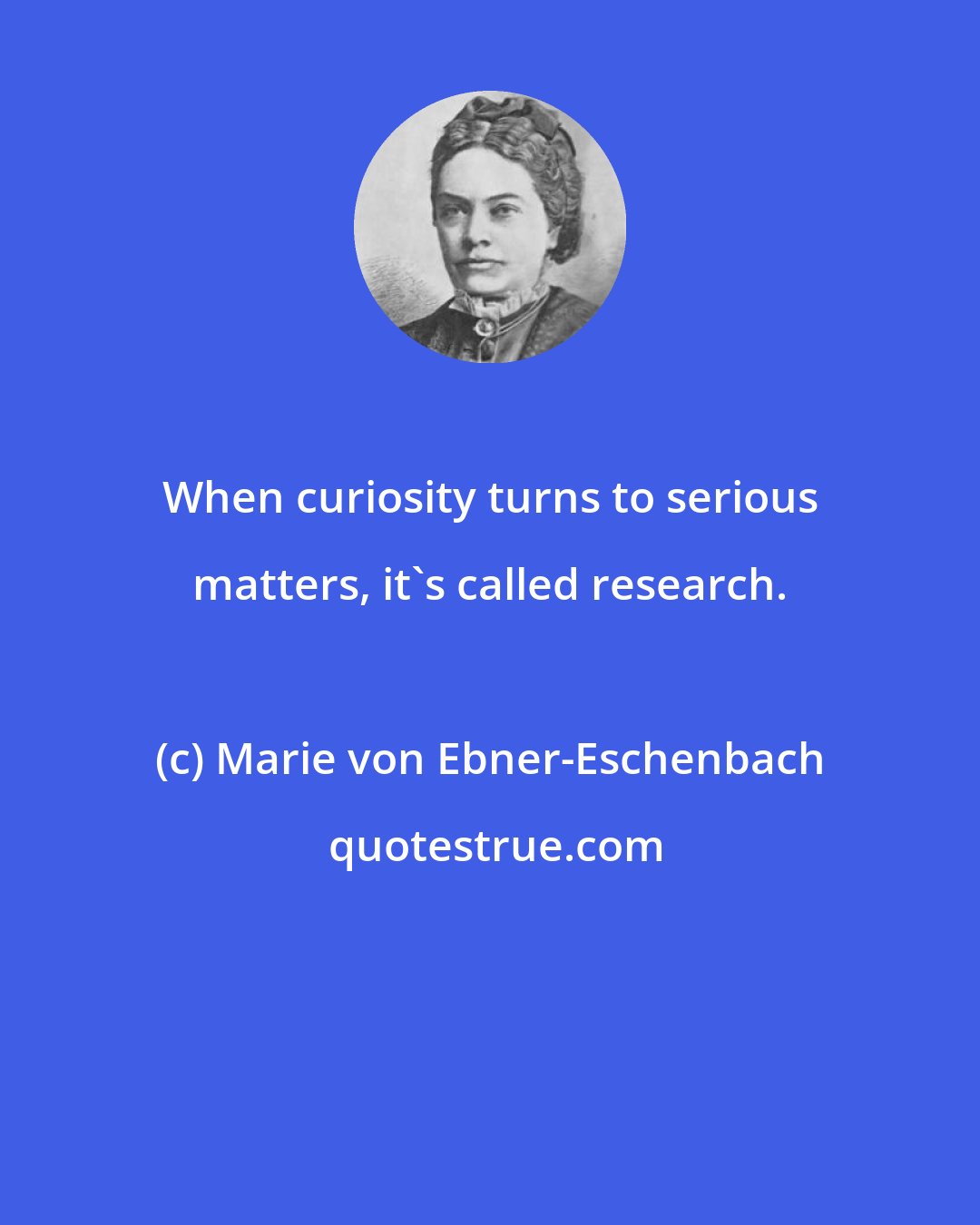 Marie von Ebner-Eschenbach: When curiosity turns to serious matters, it's called research.