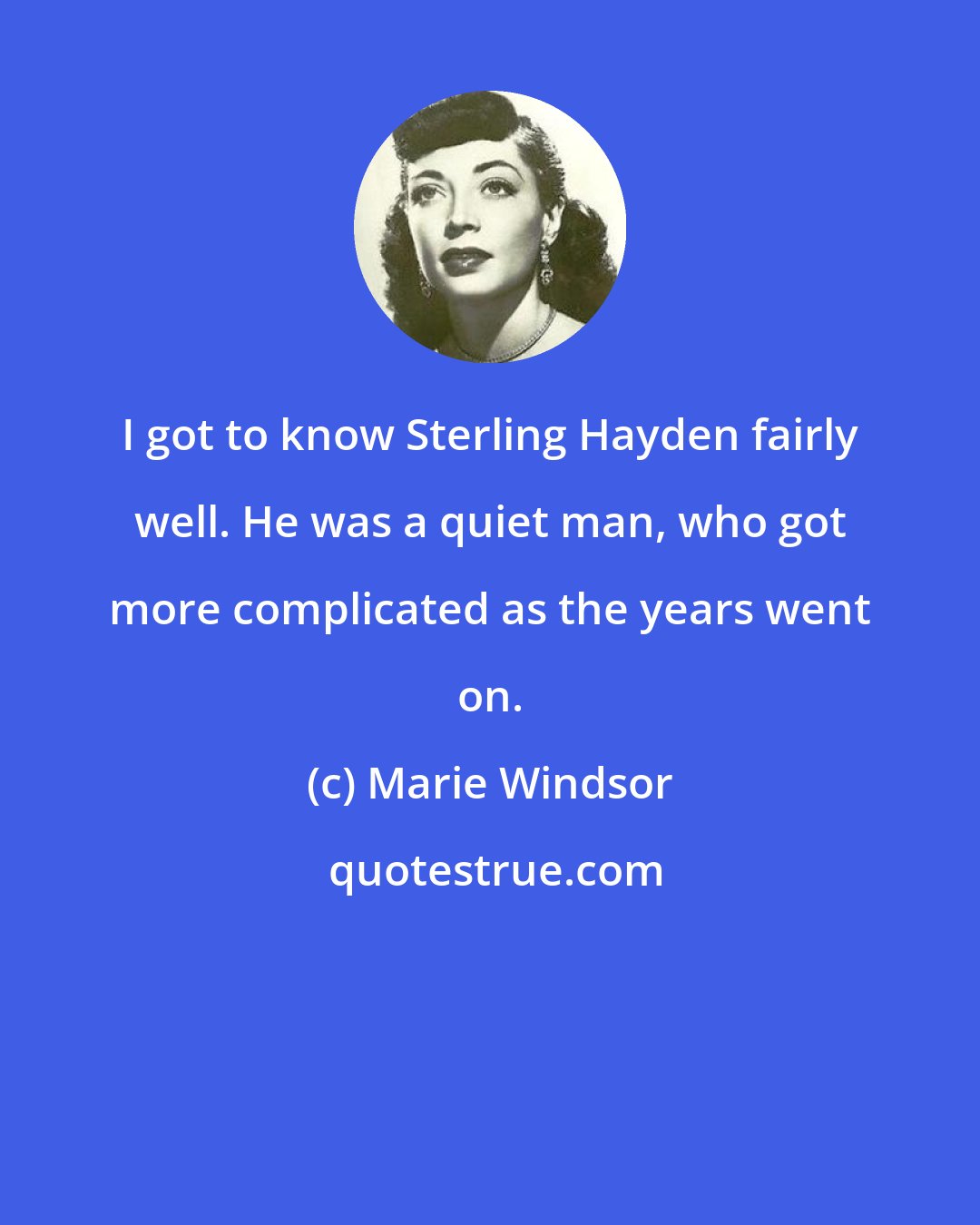 Marie Windsor: I got to know Sterling Hayden fairly well. He was a quiet man, who got more complicated as the years went on.