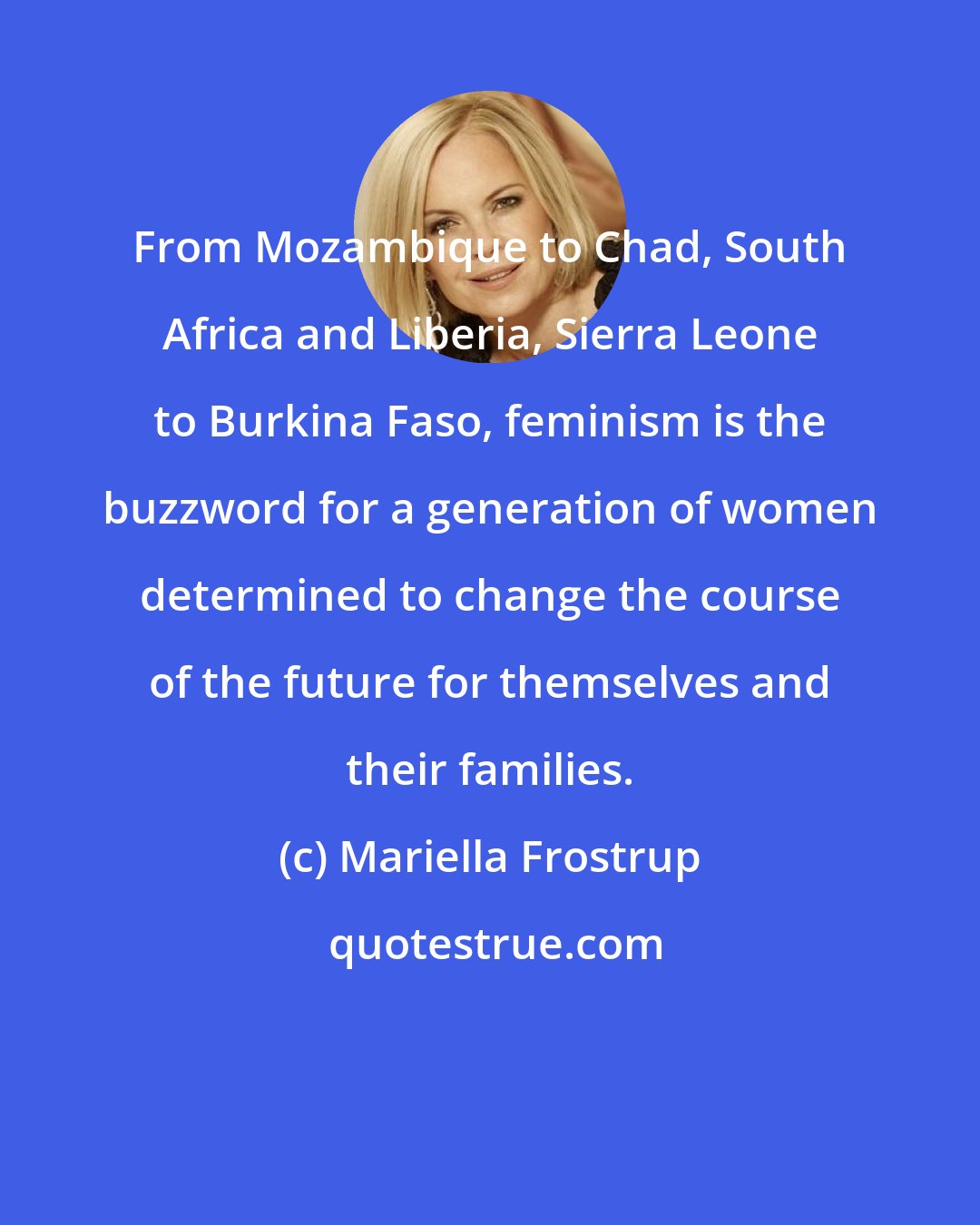 Mariella Frostrup: From Mozambique to Chad, South Africa and Liberia, Sierra Leone to Burkina Faso, feminism is the buzzword for a generation of women determined to change the course of the future for themselves and their families.