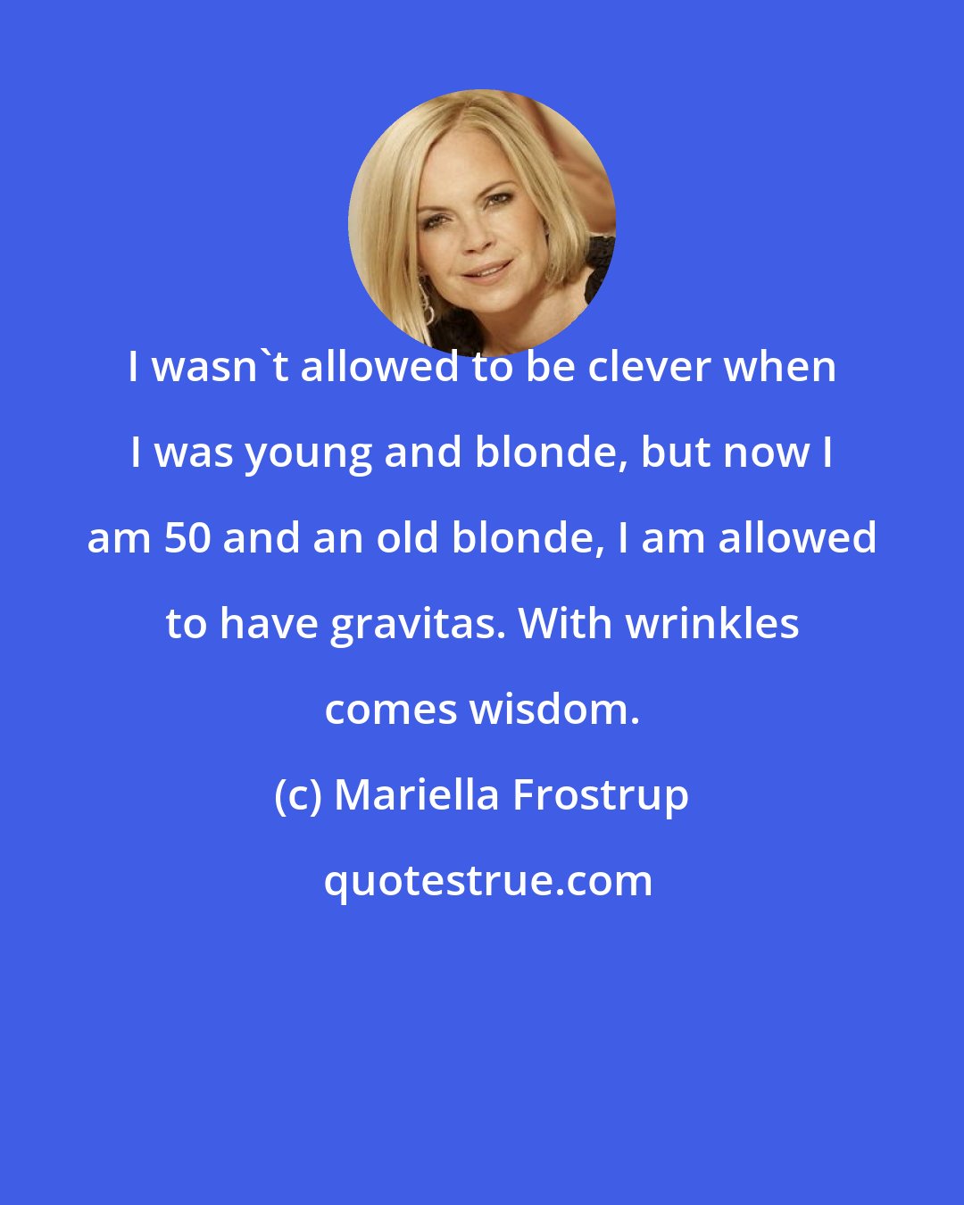 Mariella Frostrup: I wasn't allowed to be clever when I was young and blonde, but now I am 50 and an old blonde, I am allowed to have gravitas. With wrinkles comes wisdom.