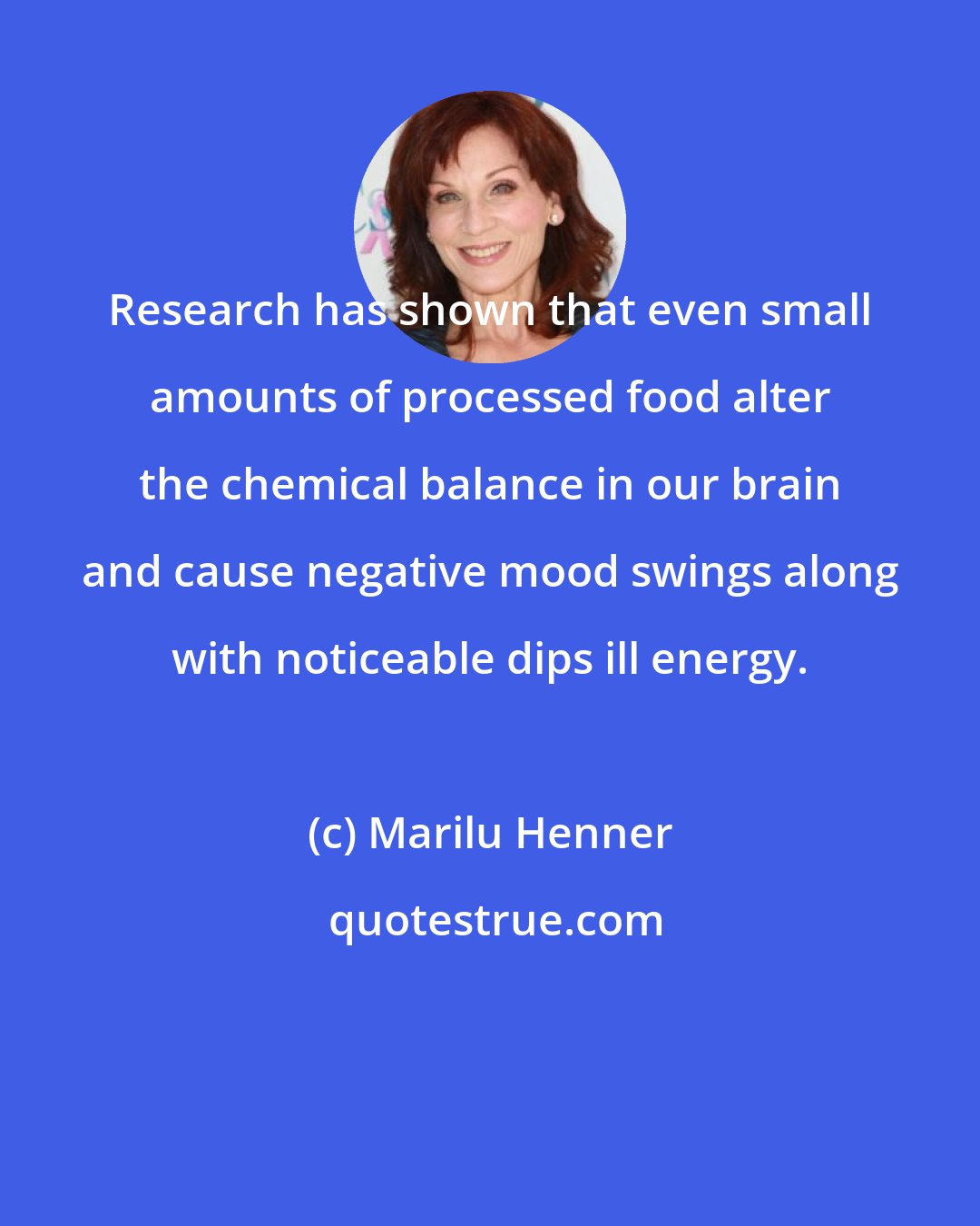 Marilu Henner: Research has shown that even small amounts of processed food alter the chemical balance in our brain and cause negative mood swings along with noticeable dips ill energy.