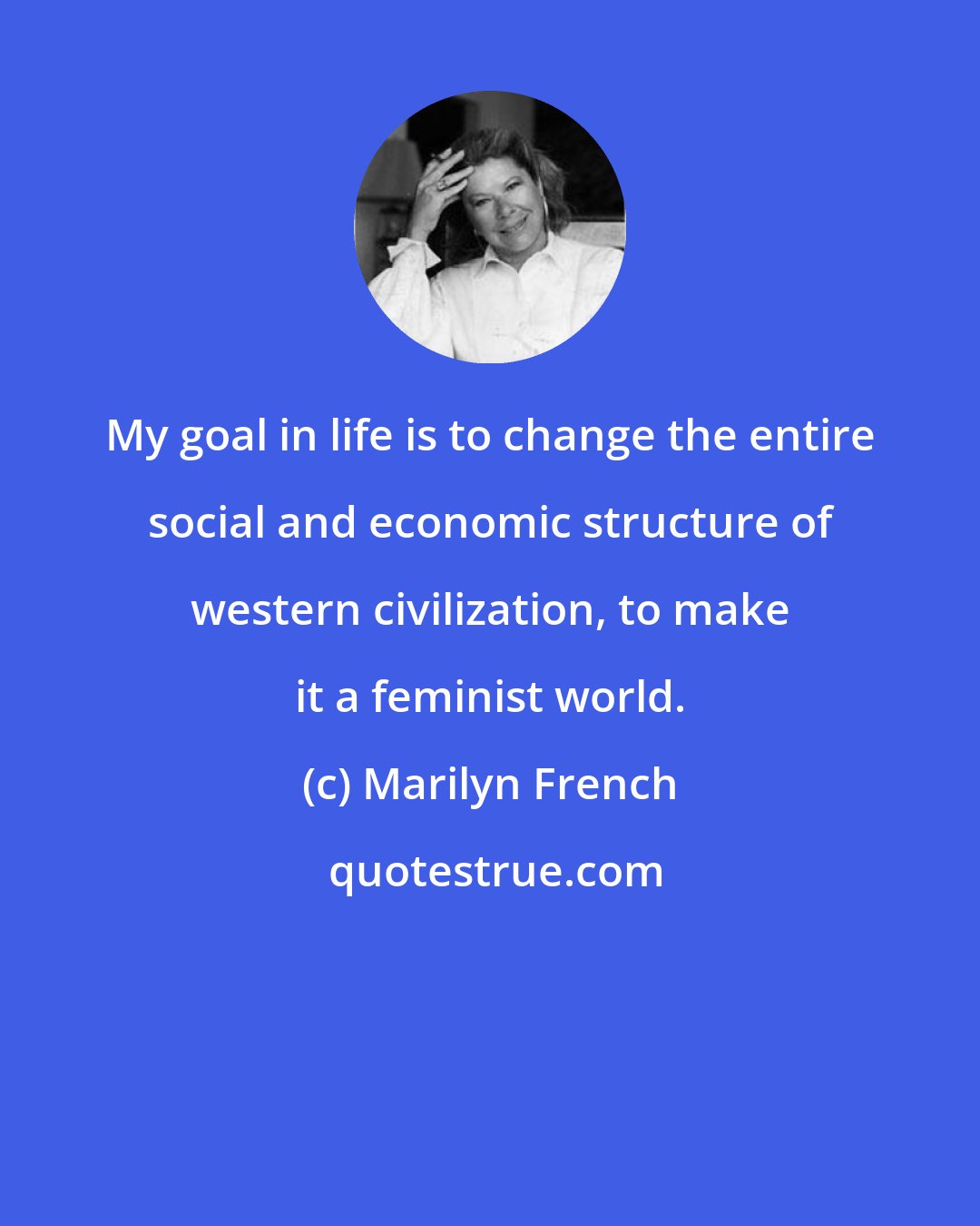 Marilyn French: My goal in life is to change the entire social and economic structure of western civilization, to make it a feminist world.