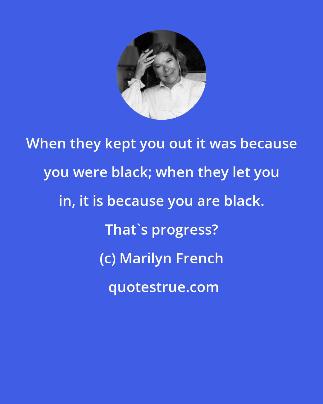 Marilyn French: When they kept you out it was because you were black; when they let you in, it is because you are black. That's progress?