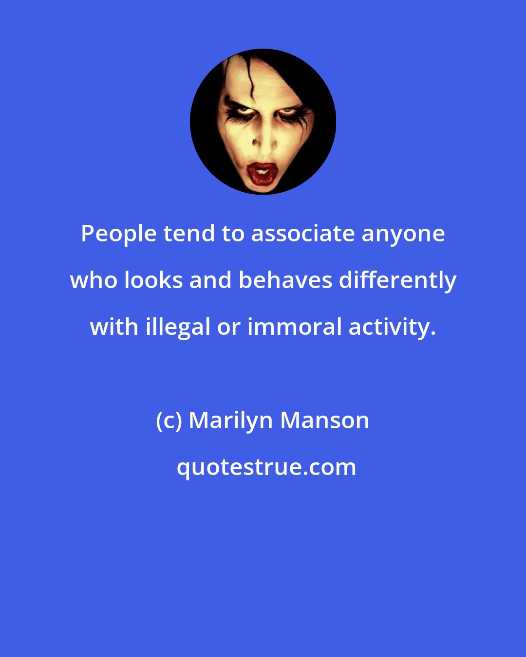 Marilyn Manson: People tend to associate anyone who looks and behaves differently with illegal or immoral activity.