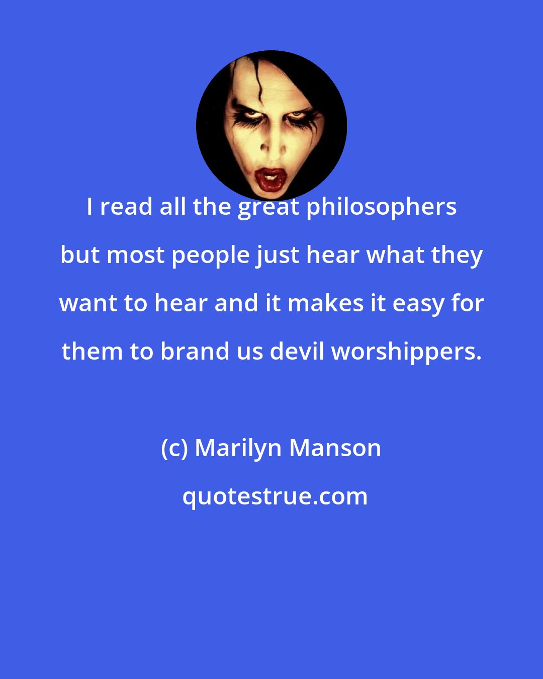 Marilyn Manson: I read all the great philosophers but most people just hear what they want to hear and it makes it easy for them to brand us devil worshippers.