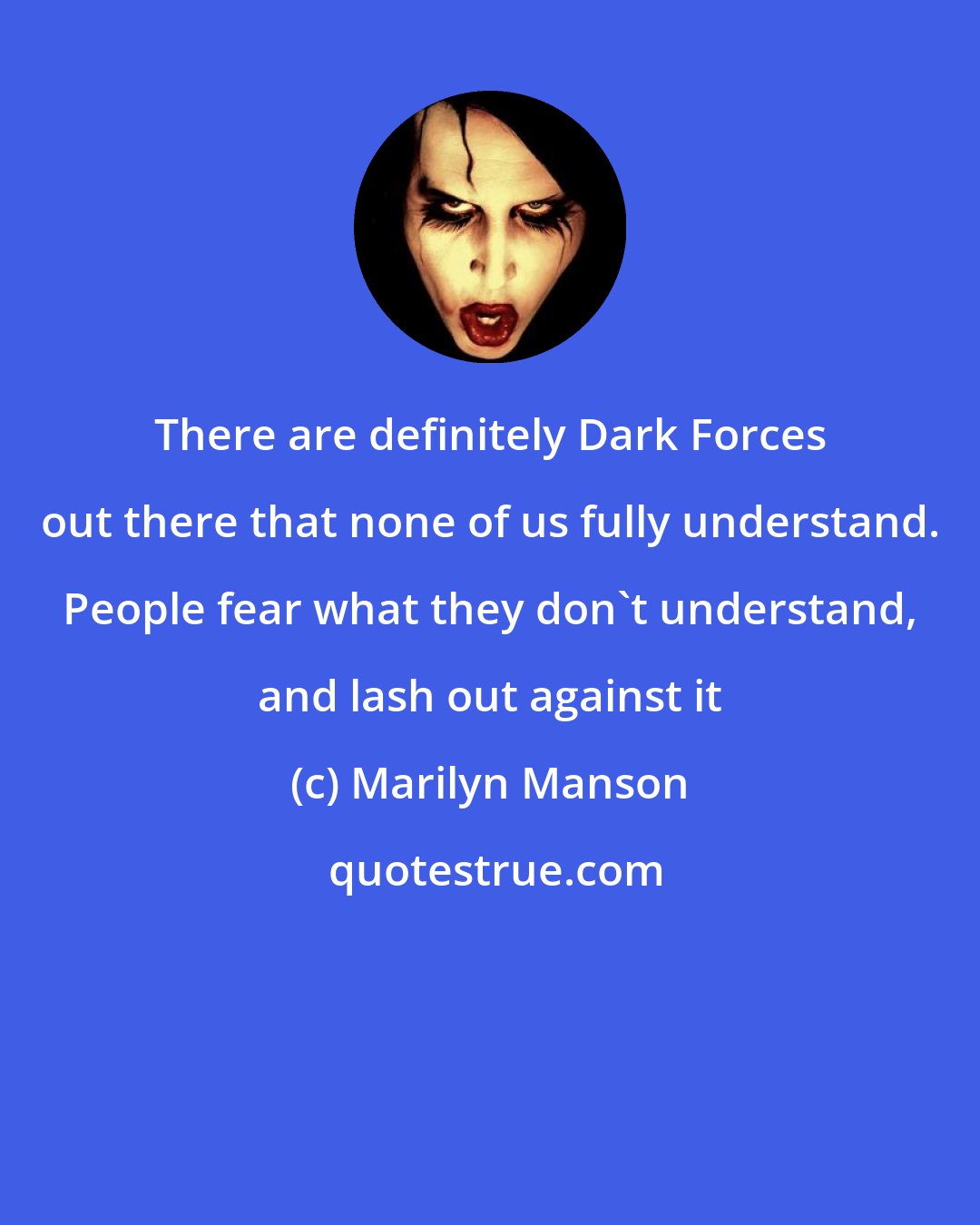 Marilyn Manson: There are definitely Dark Forces out there that none of us fully understand. People fear what they don't understand, and lash out against it