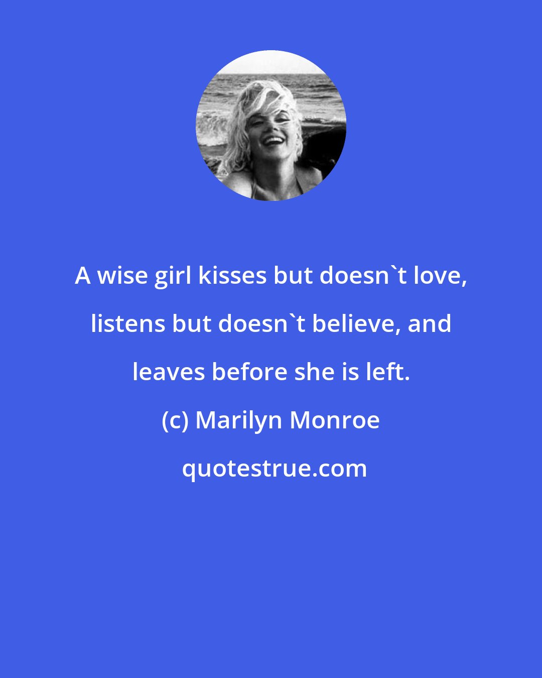 Marilyn Monroe: A wise girl kisses but doesn't love, listens but doesn't believe, and leaves before she is left.