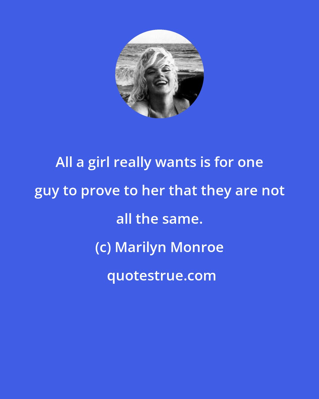 Marilyn Monroe: All a girl really wants is for one guy to prove to her that they are not all the same.