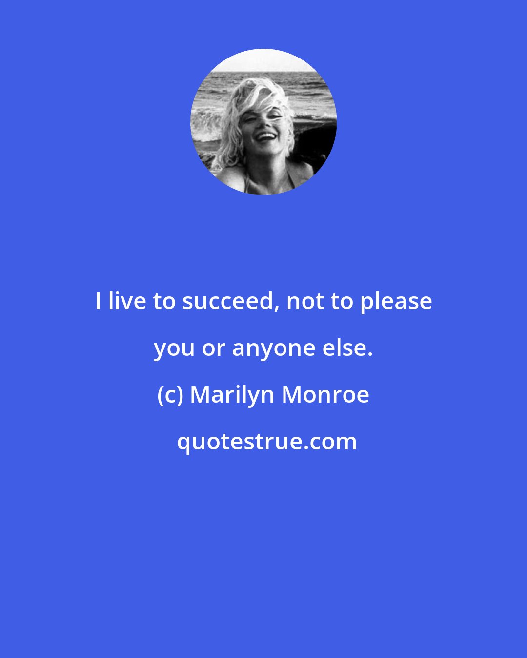 Marilyn Monroe: I live to succeed, not to please you or anyone else.