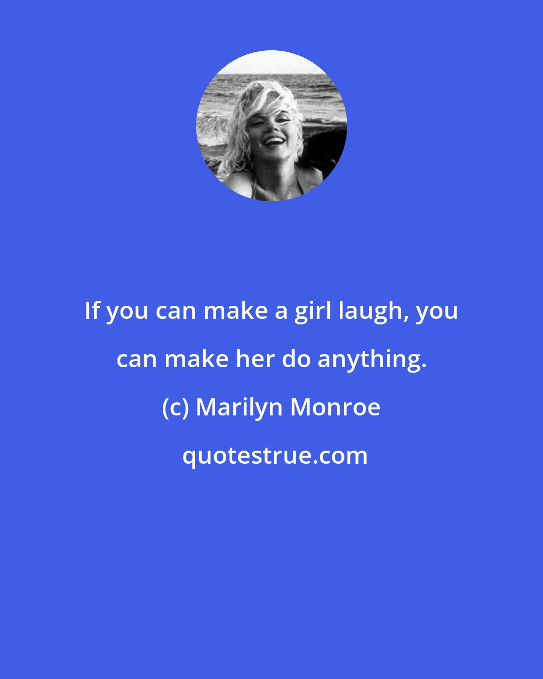 Marilyn Monroe: If you can make a girl laugh, you can make her do anything.