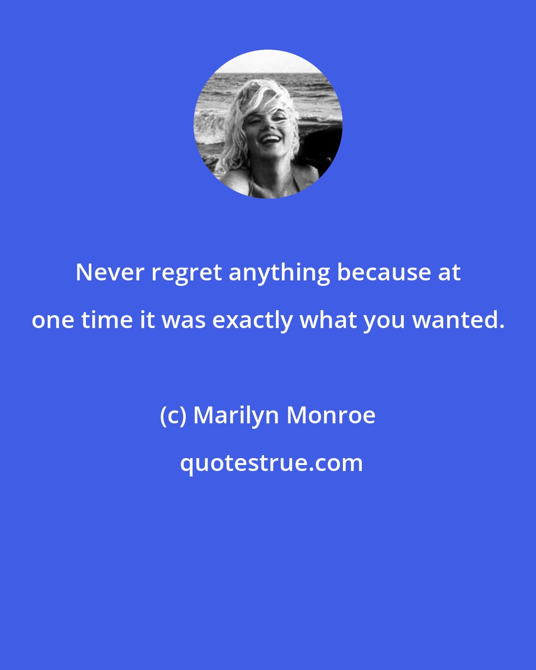 Marilyn Monroe: Never regret anything because at one time it was exactly what you wanted.